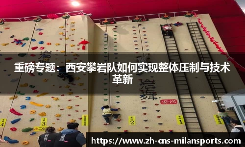 重磅专题：西安攀岩队如何实现整体压制与技术革新