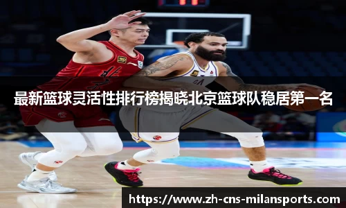 最新篮球灵活性排行榜揭晓北京篮球队稳居第一名
