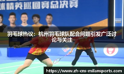 羽毛球热议：杭州羽毛球队配合问题引发广泛讨论与关注