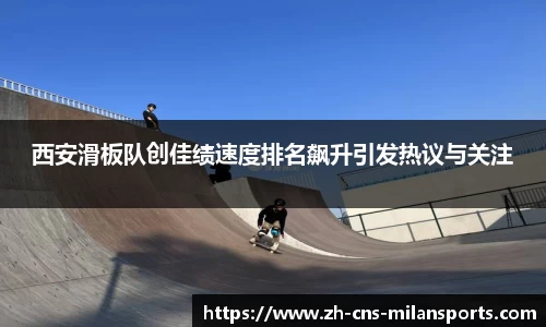 西安滑板队创佳绩速度排名飙升引发热议与关注