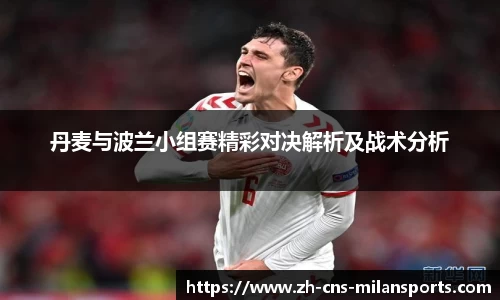 丹麦与波兰小组赛精彩对决解析及战术分析